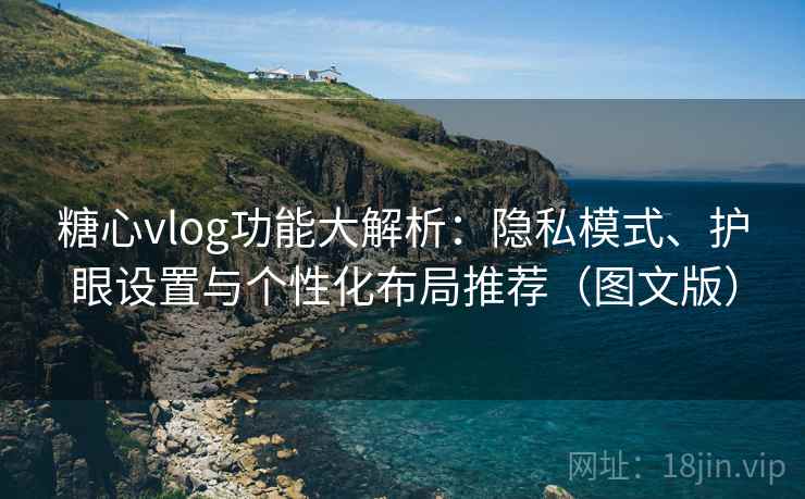 糖心vlog功能大解析:隐私模式、护眼设置与个性化布局推荐(图文版)