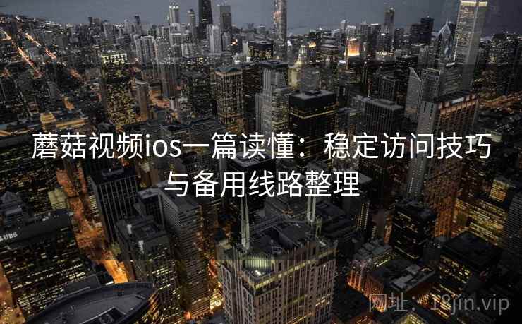 蘑菇视频ios一篇读懂:稳定访问技巧与备用线路整理