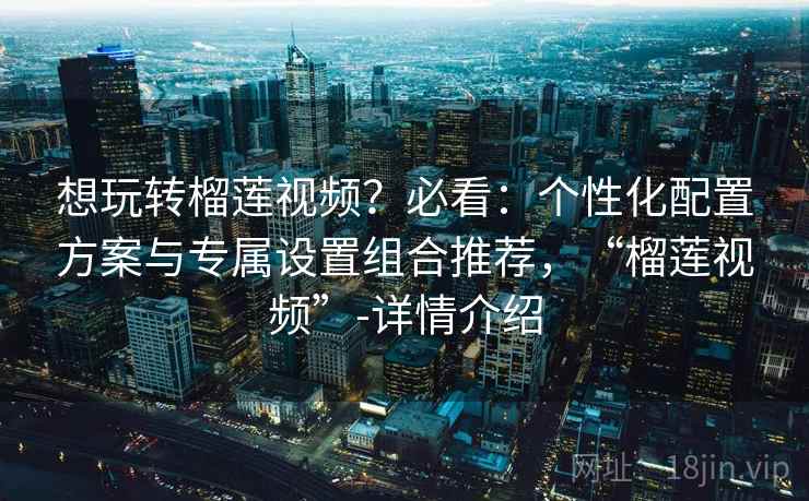 想玩转榴莲视频?必看:个性化配置方案与专属设置组合推荐,“榴莲视频”-详情介绍