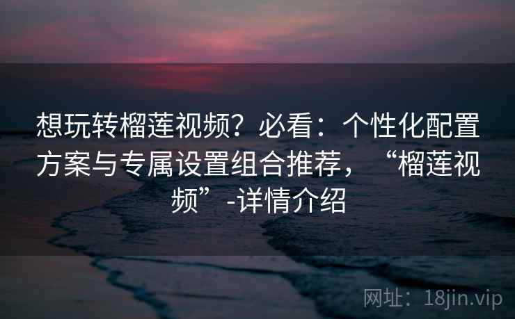 想玩转榴莲视频?必看:个性化配置方案与专属设置组合推荐,“榴莲视频”-详情介绍