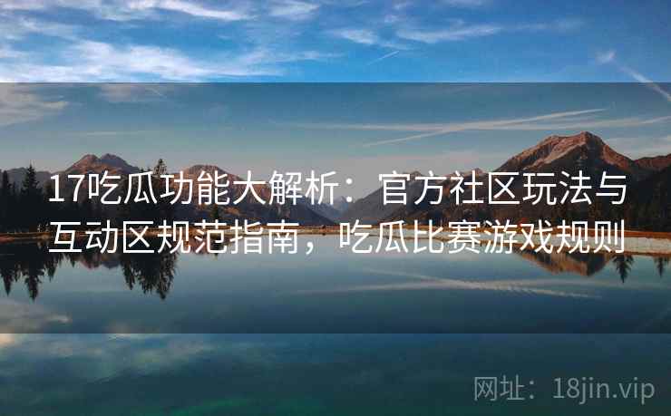 17吃瓜功能大解析:官方社区玩法与互动区规范指南,吃瓜比赛游戏规则