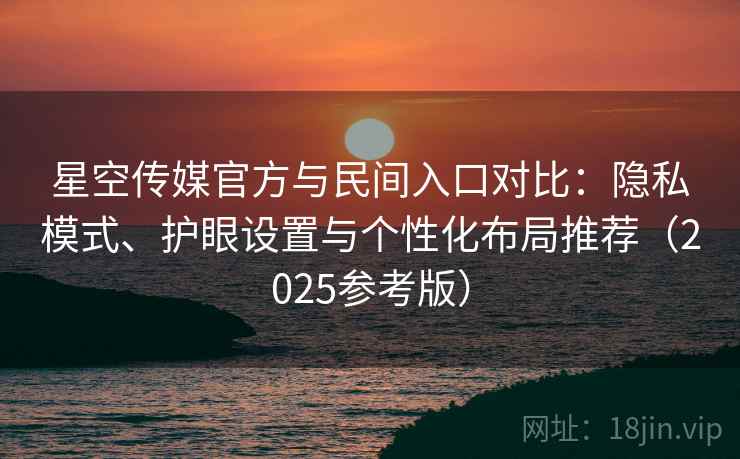 星空传媒官方与民间入口对比:隐私模式、护眼设置与个性化布局推荐(2025参考版) 第2张 星空传媒官方与民间入口对比:隐私模式、护眼设置与个性化布局推荐(2025参考版) 第2张