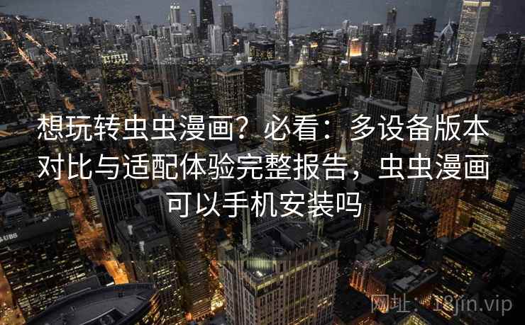 想玩转虫虫漫画?必看:多设备版本对比与适配体验完整报告,虫虫漫画可以手机安装吗