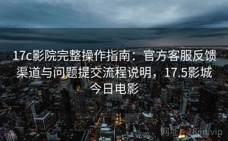 17c影院完整操作指南:官方客服反馈渠道与问题提交流程说明,17.5影城今日电影
