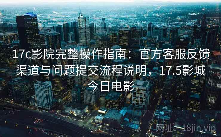 17c影院完整操作指南:官方客服反馈渠道与问题提交流程说明,17.5影城今日电影