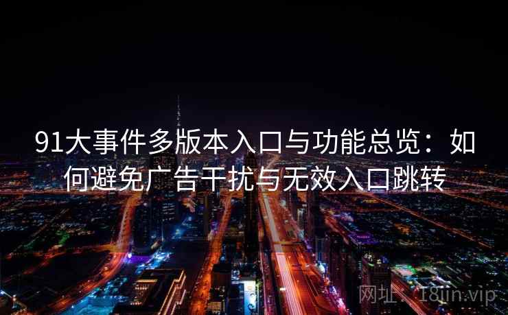 91大事件多版本入口与功能总览:如何避免广告干扰与无效入口跳转 第2张 91大事件多版本入口与功能总览:如何避免广告干扰与无效入口跳转 第2张