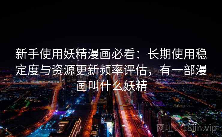 新手使用妖精漫画必看:长期使用稳定度与资源更新频率评估,有一部漫画叫什么妖精 第1张 新手使用妖精漫画必看:长期使用稳定度与资源更新频率评估,有一部漫画叫什么妖精 第1张