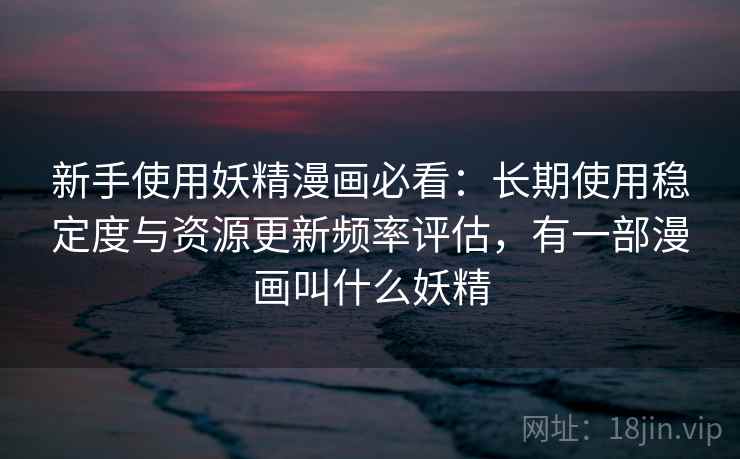 新手使用妖精漫画必看:长期使用稳定度与资源更新频率评估,有一部漫画叫什么妖精 第2张 新手使用妖精漫画必看:长期使用稳定度与资源更新频率评估,有一部漫画叫什么妖精 第2张