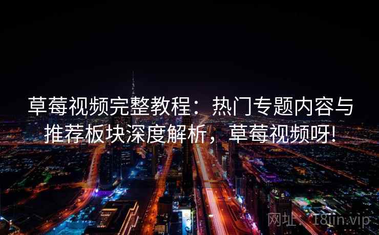 草莓视频完整教程:热门专题内容与推荐板块深度解析,草莓视频呀! 第1张 草莓视频完整教程:热门专题内容与推荐板块深度解析,草莓视频呀! 第1张
