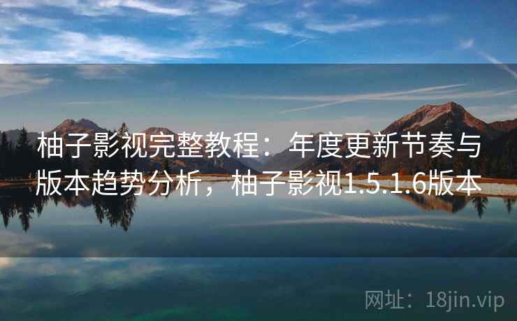 柚子影视完整教程:年度更新节奏与版本趋势分析,柚子影视1.5.1.6版本 第1张 柚子影视完整教程:年度更新节奏与版本趋势分析,柚子影视1.5.1.6版本 第1张