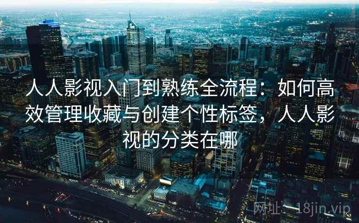 人人影视入门到熟练全流程：如何高效管理收藏与创建个性标签，人人影视的分类在哪