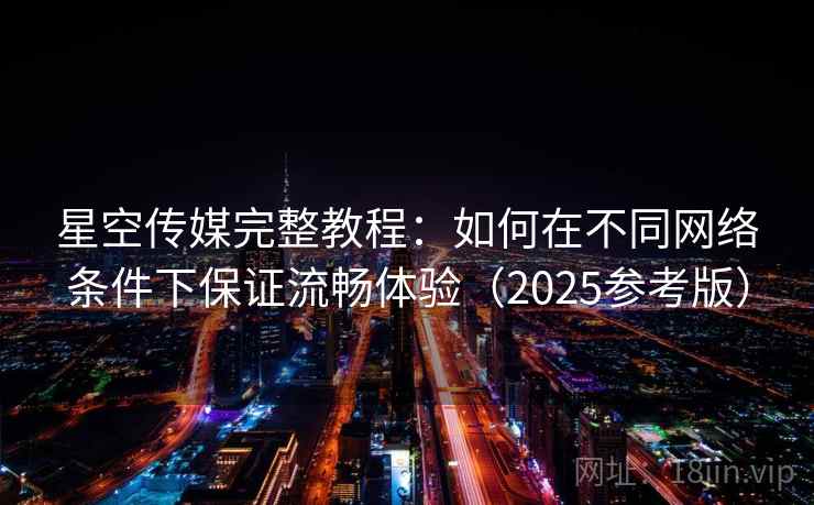 星空传媒完整教程：如何在不同网络条件下保证流畅体验（2025参考版）