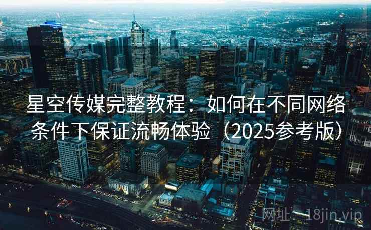 星空传媒完整教程：如何在不同网络条件下保证流畅体验（2025参考版）