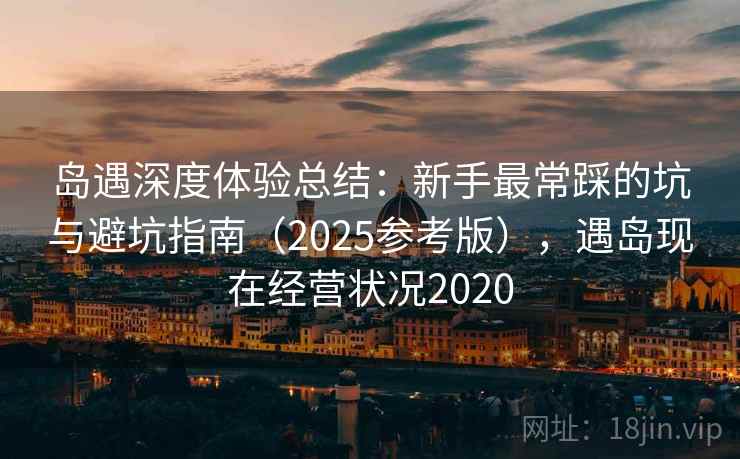 岛遇深度体验总结：新手最常踩的坑与避坑指南（2025参考版），遇岛现在经营状况2020