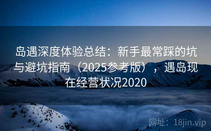 岛遇深度体验总结：新手最常踩的坑与避坑指南（2025参考版），遇岛现在经营状况2020