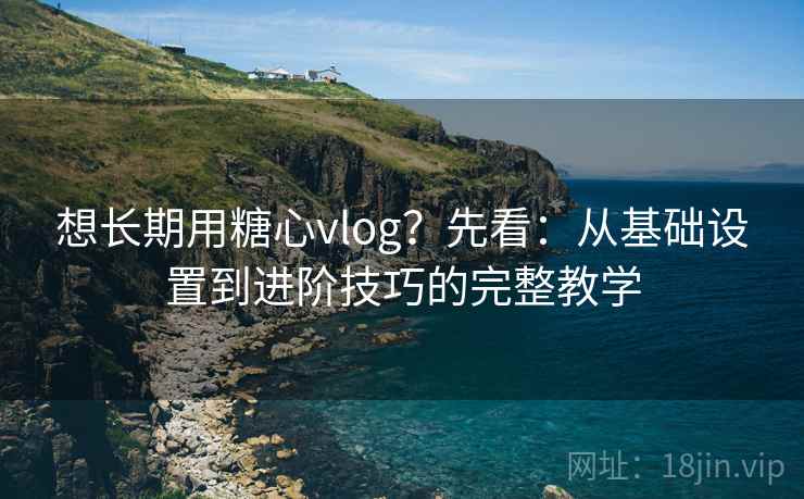 想长期用糖心vlog?先看:从基础设置到进阶技巧的完整教学