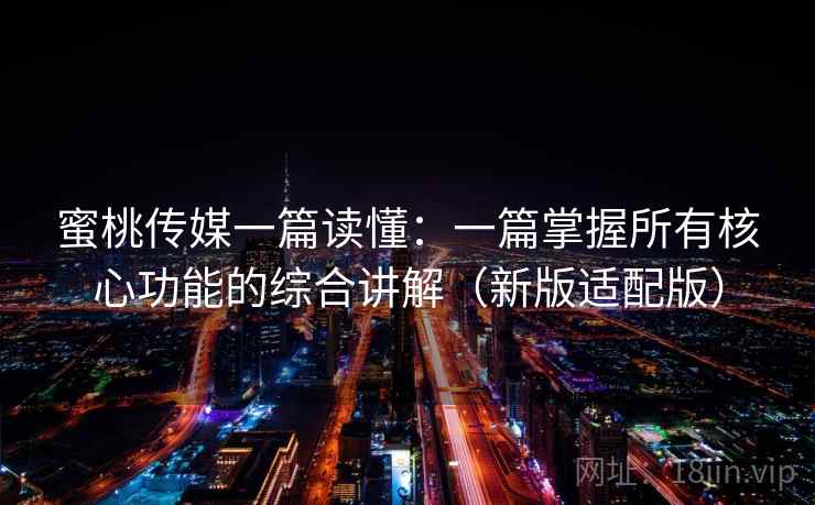 蜜桃传媒一篇读懂：一篇掌握所有核心功能的综合讲解（新版适配版）