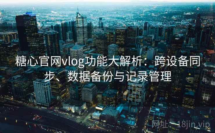 糖心官网vlog功能大解析:跨设备同步、数据备份与记录管理