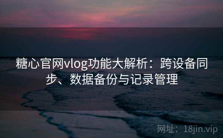 糖心官网vlog功能大解析:跨设备同步、数据备份与记录管理