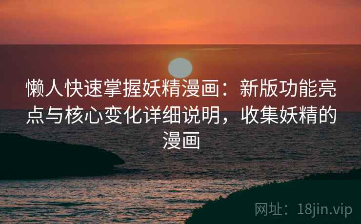 懒人快速掌握妖精漫画：新版功能亮点与核心变化详细说明，收集妖精的漫画