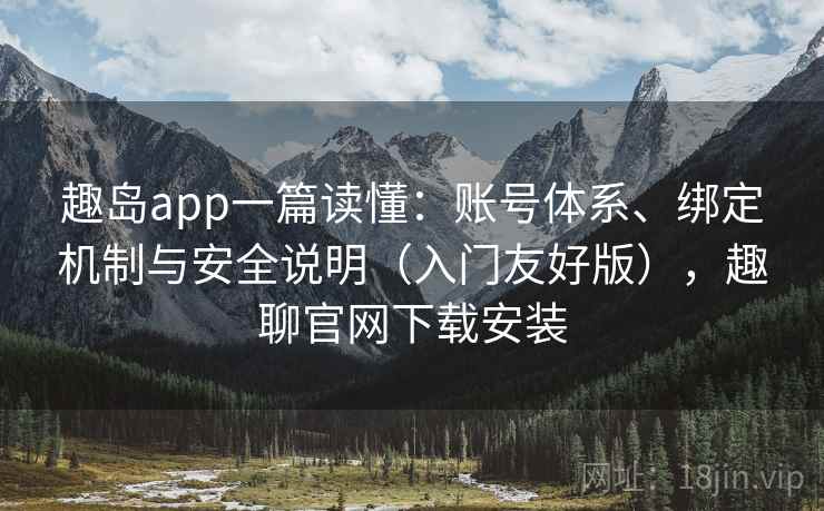 趣岛app一篇读懂：账号体系、绑定机制与安全说明（入门友好版），趣聊官网下载安装