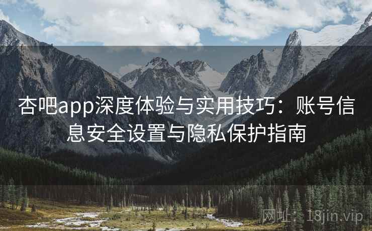 杏吧app深度体验与实用技巧：账号信息安全设置与隐私保护指南