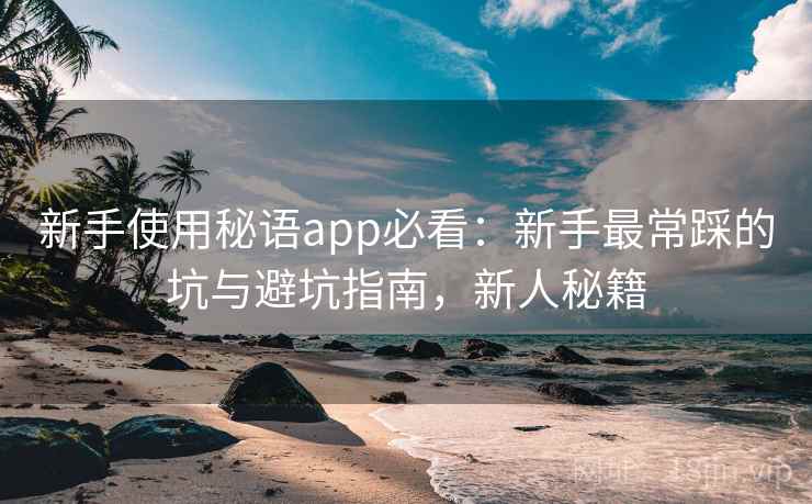 新手使用秘语app必看：新手最常踩的坑与避坑指南，新人秘籍