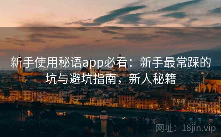 新手使用秘语app必看：新手最常踩的坑与避坑指南，新人秘籍
