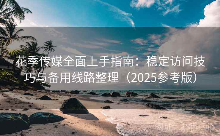 花季传媒全面上手指南：稳定访问技巧与备用线路整理（2025参考版）  第1张
