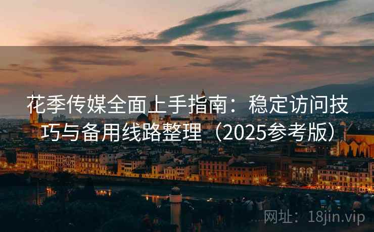 花季传媒全面上手指南：稳定访问技巧与备用线路整理（2025参考版）  第2张
