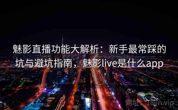 魅影直播功能大解析：新手最常踩的坑与避坑指南，魅影live是什么app  第1张