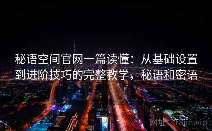 秘语空间官网一篇读懂:从基础设置到进阶技巧的完整教学,秘语和密语