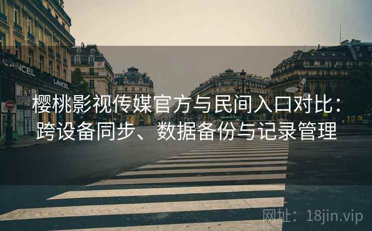 樱桃影视传媒官方与民间入口对比：跨设备同步、数据备份与记录管理