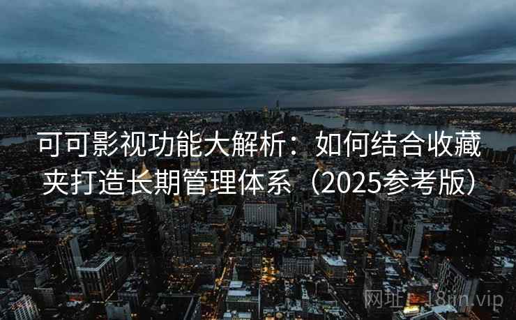 可可影视功能大解析:如何结合收藏夹打造长期管理体系(2025参考版)