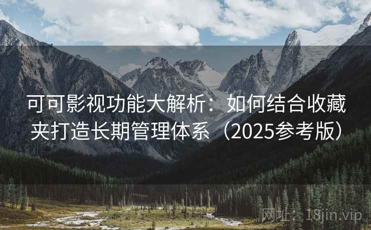 可可影视功能大解析:如何结合收藏夹打造长期管理体系(2025参考版)