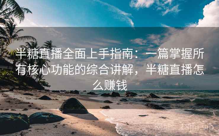 半糖直播全面上手指南：一篇掌握所有核心功能的综合讲解，半糖直播怎么赚钱  第2张