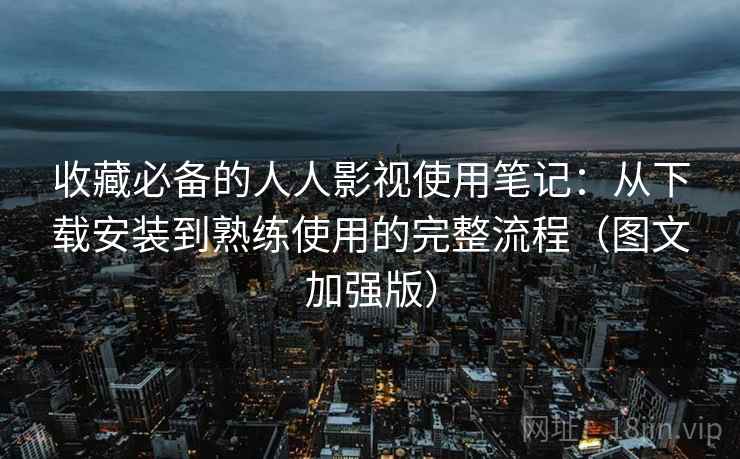 收藏必备的人人影视使用笔记：从下载安装到熟练使用的完整流程（图文加强版）  第2张