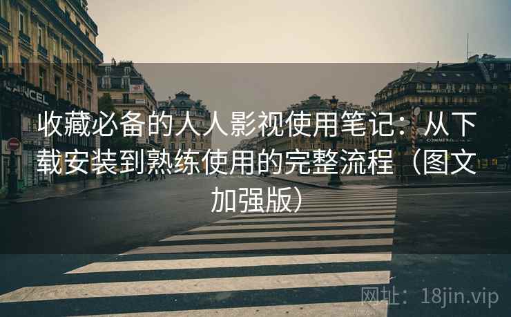 收藏必备的人人影视使用笔记：从下载安装到熟练使用的完整流程（图文加强版）  第1张