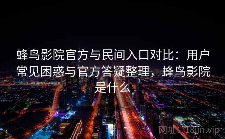 蜂鸟影院官方与民间入口对比：用户常见困惑与官方答疑整理，蜂鸟影院是什么  第2张