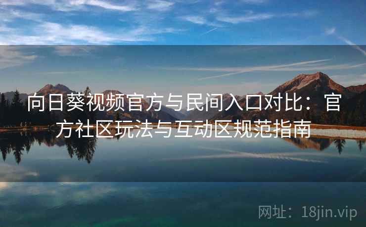 向日葵视频官方与民间入口对比：官方社区玩法与互动区规范指南
