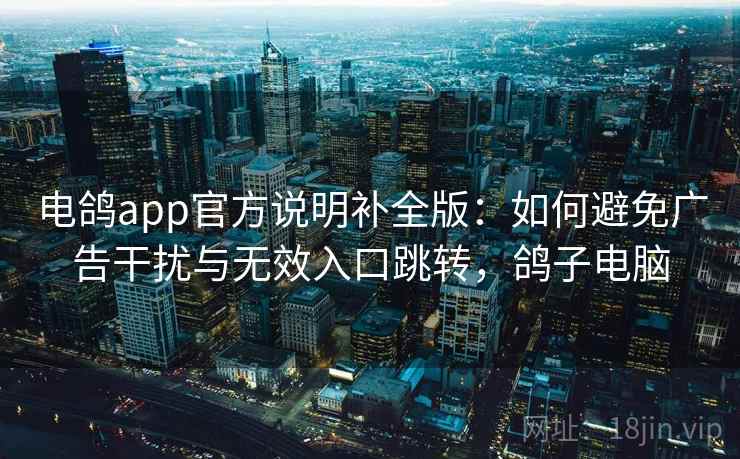 电鸽app官方说明补全版：如何避免广告干扰与无效入口跳转，鸽子电脑