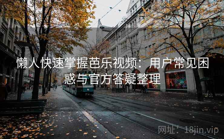懒人快速掌握芭乐视频：用户常见困惑与官方答疑整理