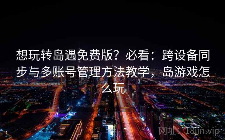 想玩转岛遇免费版？必看：跨设备同步与多账号管理方法教学，岛游戏怎么玩