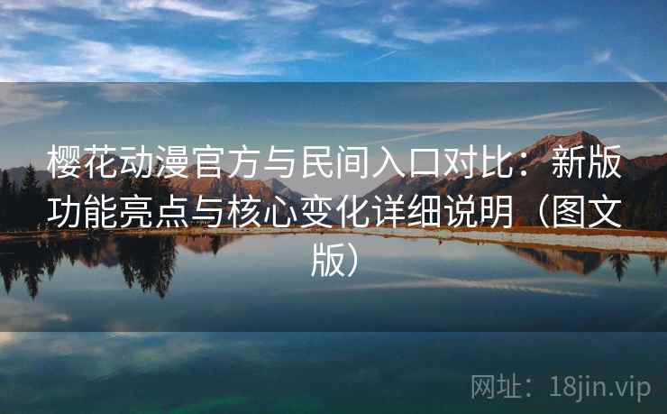 樱花动漫官方与民间入口对比：新版功能亮点与核心变化详细说明（图文版）