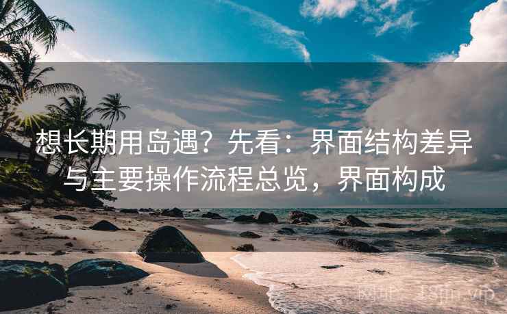 想长期用岛遇？先看：界面结构差异与主要操作流程总览，界面构成