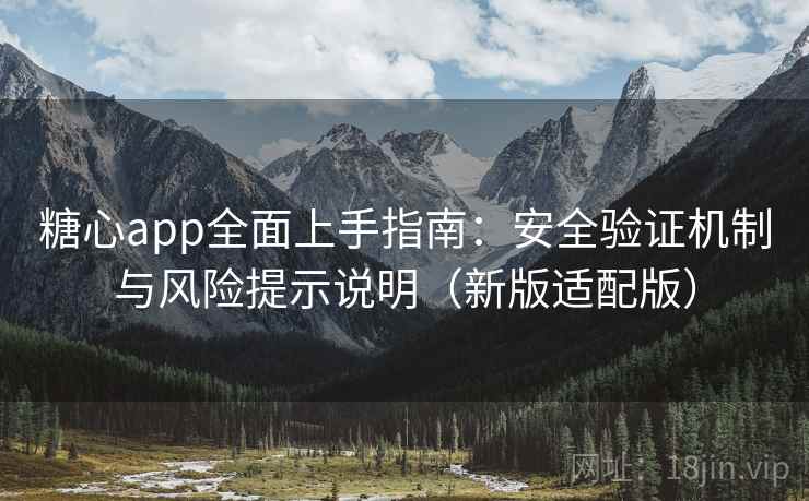 糖心app全面上手指南：安全验证机制与风险提示说明（新版适配版）