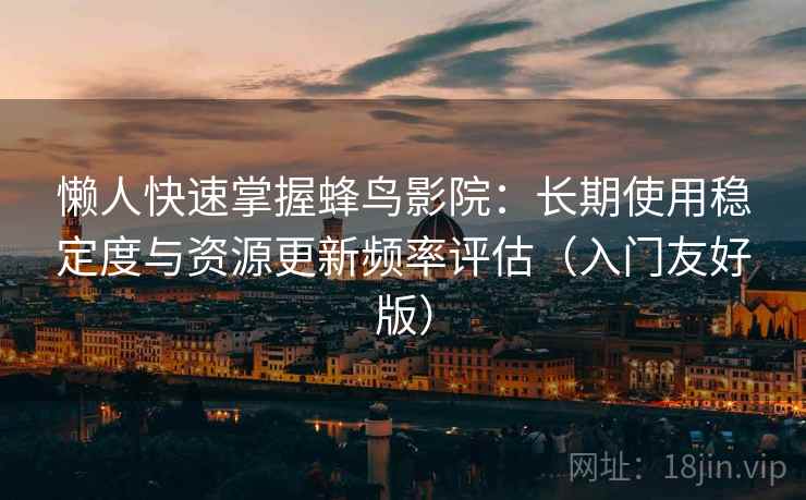 懒人快速掌握蜂鸟影院：长期使用稳定度与资源更新频率评估（入门友好版）