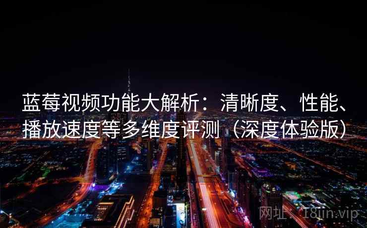 蓝莓视频功能大解析：清晰度、性能、播放速度等多维度评测（深度体验版）