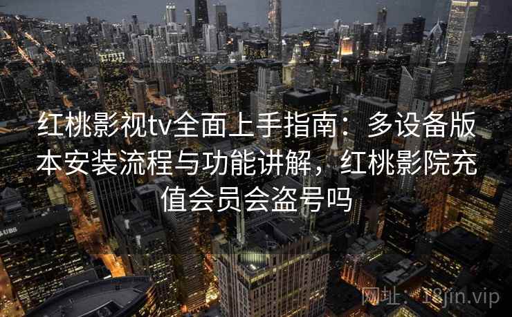 红桃影视tv全面上手指南：多设备版本安装流程与功能讲解，红桃影院充值会员会盗号吗