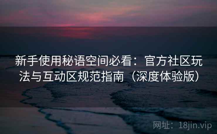 新手使用秘语空间必看：官方社区玩法与互动区规范指南（深度体验版）